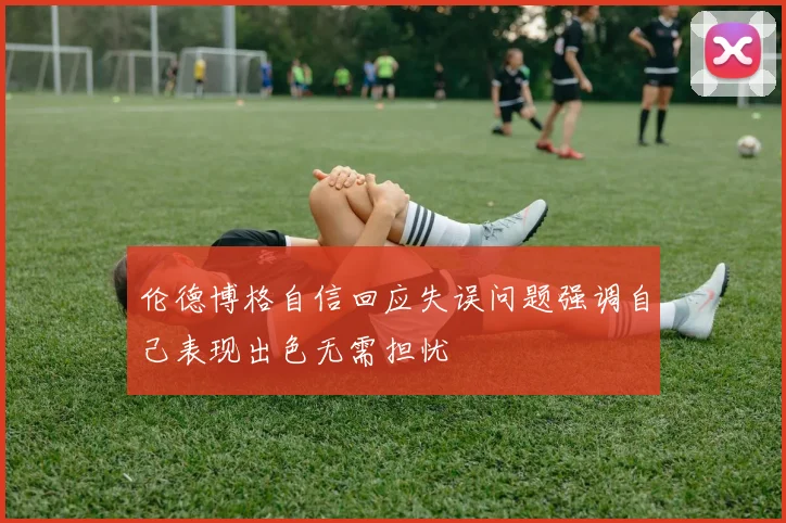 伦德博格自信回应失误问题强调自己表现出色无需担忧