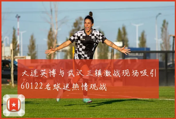 大连英博与武汉三镇激战现场吸引60122名球迷热情观战