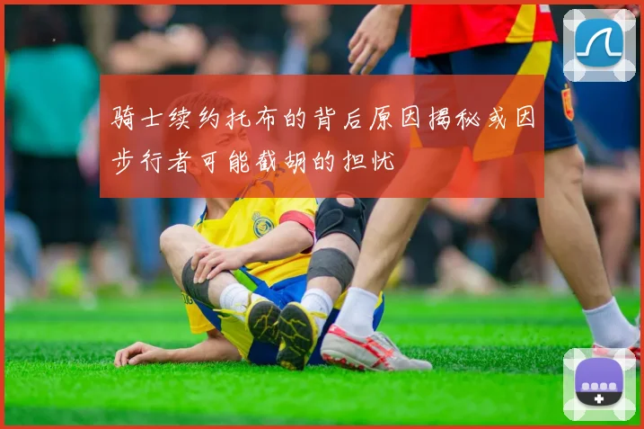 骑士续约托布的背后原因揭秘或因步行者可能截胡的担忧