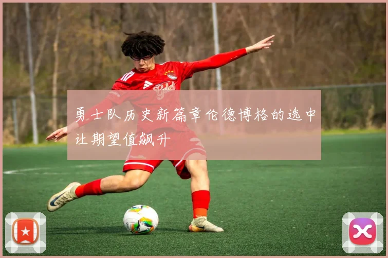 勇士队历史新篇章伦德博格的选中让期望值飙升