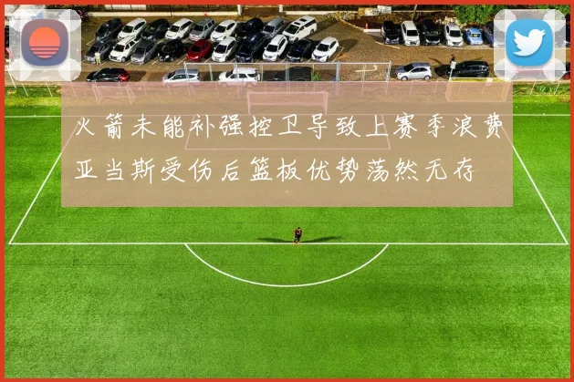 火箭未能补强控卫导致上赛季浪费亚当斯受伤后篮板优势荡然无存