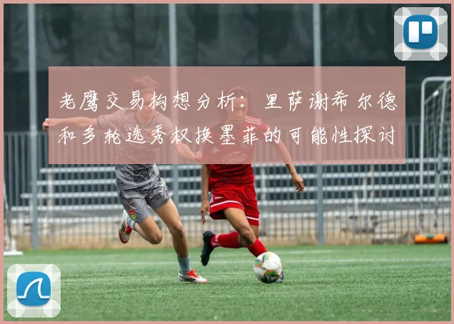 老鹰交易构想分析：里萨谢希尔德和多轮选秀权换墨菲的可能性探讨