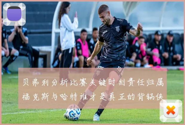 贝弗利分析比赛关键时刻责任归属福克斯与哈特谁才是真正的背锅侠