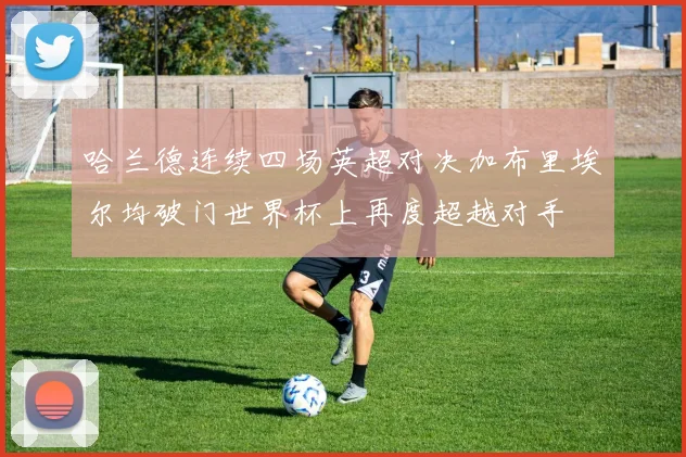 哈兰德连续四场英超对决加布里埃尔均破门世界杯上再度超越对手