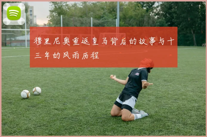 穆里尼奥重返皇马背后的故事与十三年的风雨历程