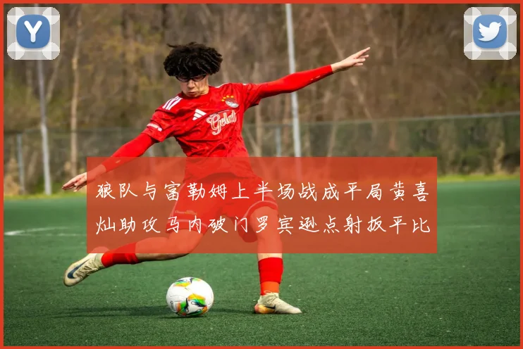 狼队与富勒姆上半场战成平局黄喜灿助攻马内破门罗宾逊点射扳平比分