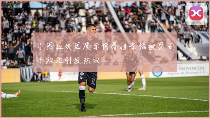 小图拉姆因展示侮辱性条幅被罚五千欧元引发热议