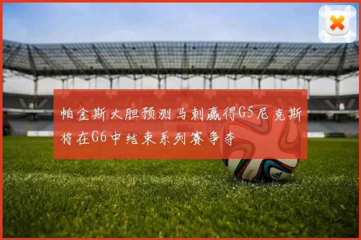 帕金斯大胆预测马刺赢得G5尼克斯将在G6中结束系列赛争夺