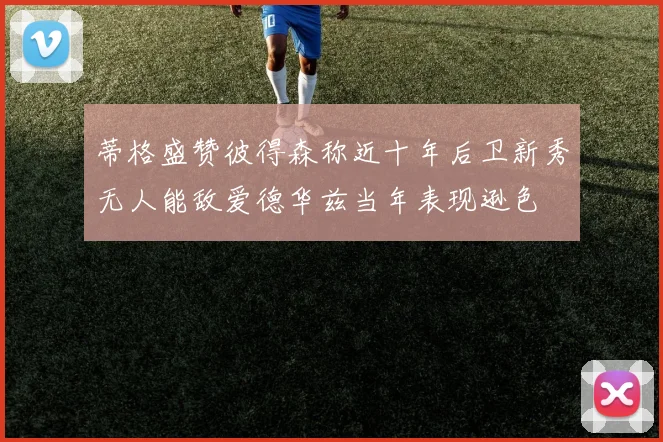 蒂格盛赞彼得森称近十年后卫新秀无人能敌爱德华兹当年表现逊色
